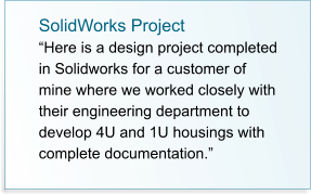 SolidWorks Project “Here is a design project completed in Solidworks for a customer of mine where we worked closely with their engineering department to develop 4U and 1U housings with complete documentation.”